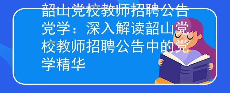 韶山党校教师招聘公告党学：深入解读韶山党校教师招聘公告中的党学精华