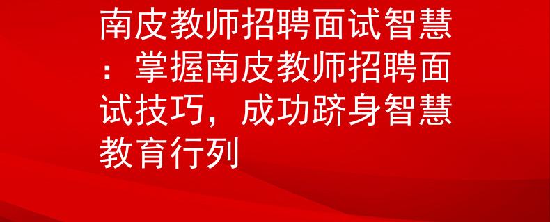 南皮教师招聘面试智慧：掌握南皮教师招聘面试技巧，成功跻身智慧教育行列