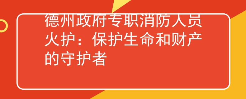 德州政府专职消防人员火护：保护生命和财产的守护者