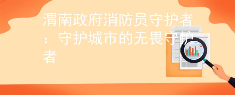 渭南政府消防员守护者：守护城市的无畏守护者