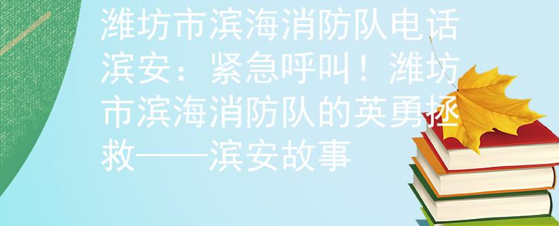 潍坊市滨海消防队电话滨安：紧急呼叫！潍坊市滨海消防队的英勇拯救——滨安故事