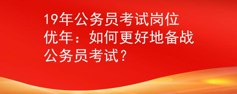 19年公务员考试岗位优年：如何更好地备战公务员考试？