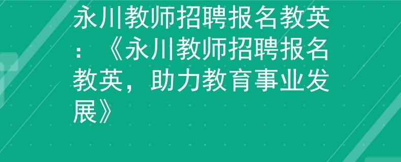 永川教师招聘报名教英：《永川教师招聘报名教英，助力教育事业发展》