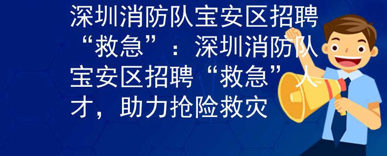 深圳消防队宝安区招聘“救急”：深圳消防队宝安区招聘“救急”人才，助力抢险救灾