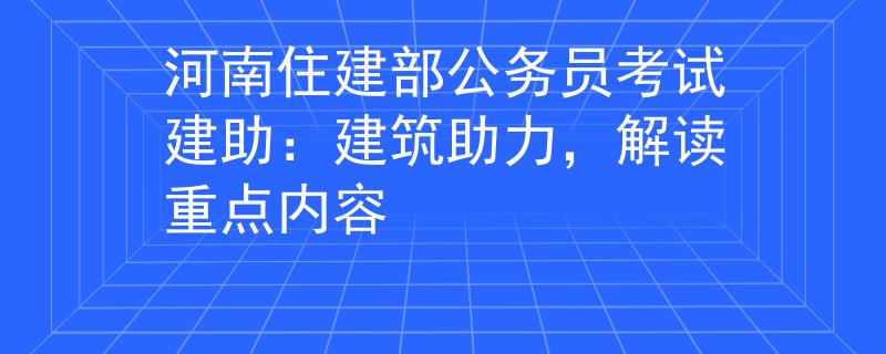 河南住建部公务员考试建助：建筑助力，解读重点内容