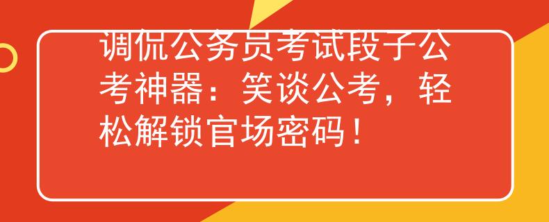 调侃公务员考试段子公考神器：笑谈公考，轻松解锁官场密码！