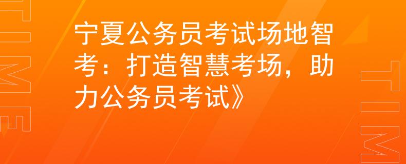 宁夏公务员考试场地智考：打造智慧考场，助力公务员考试》