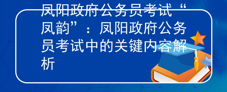 凤阳政府公务员考试“凤韵”：凤阳政府公务员考试中的关键内容解析