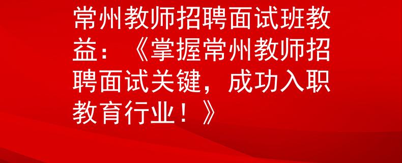 常州教师招聘面试班教益：《掌握常州教师招聘面试关键，成功入职教育行业！》