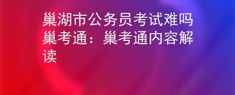 巢湖市公务员考试难吗巢考通：巢考通内容解读