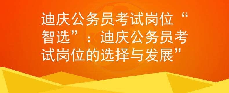 迪庆公务员考试岗位“智选”：迪庆公务员考试岗位的选择与发展”