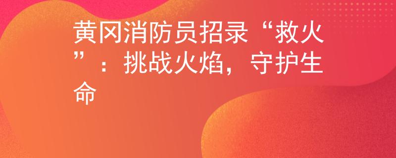 黄冈消防员招录“救火”：挑战火焰，守护生命