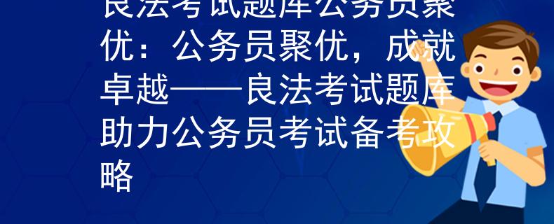 良法考试题库公务员聚优：公务员聚优，成就卓越——良法考试题库助力公务员考试备考攻略