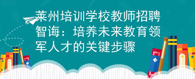 莱州培训学校教师招聘智诲：培养未来教育领军人才的关键步骤