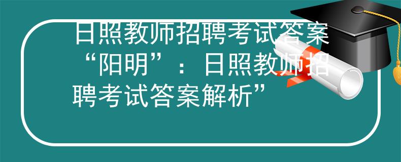 日照教师招聘考试答案“阳明”：日照教师招聘考试答案解析”