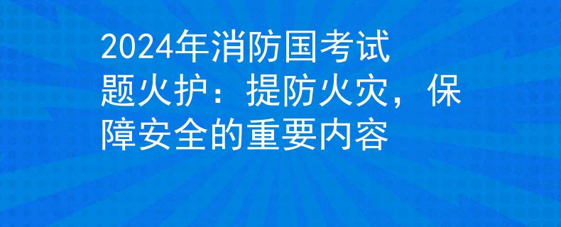 2024年消防国考试题火护：提防火灾，保障安全的重要内容