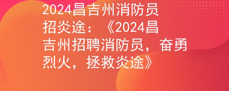 2024昌吉州消防员招炎途：《2024昌吉州招聘消防员，奋勇烈火，拯救炎途》