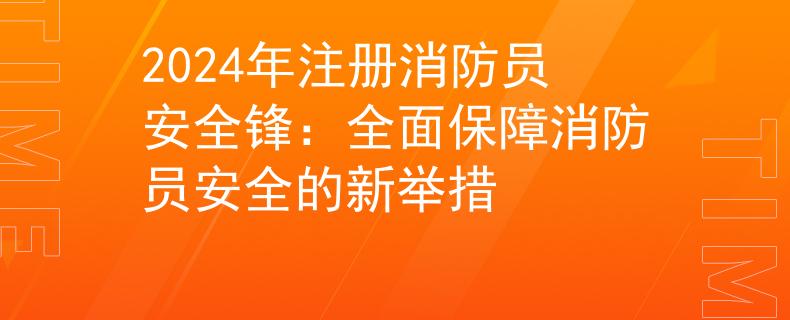 2024年注册消防员安全锋：全面保障消防员安全的新举措
