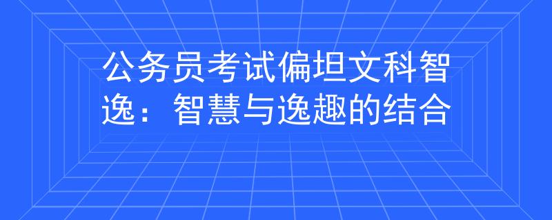 公务员考试偏坦文科智逸：智慧与逸趣的结合