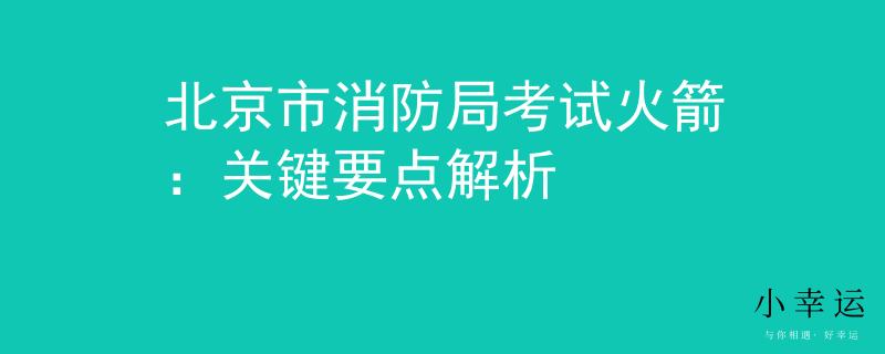 北京市消防局考试火箭：关键要点解析