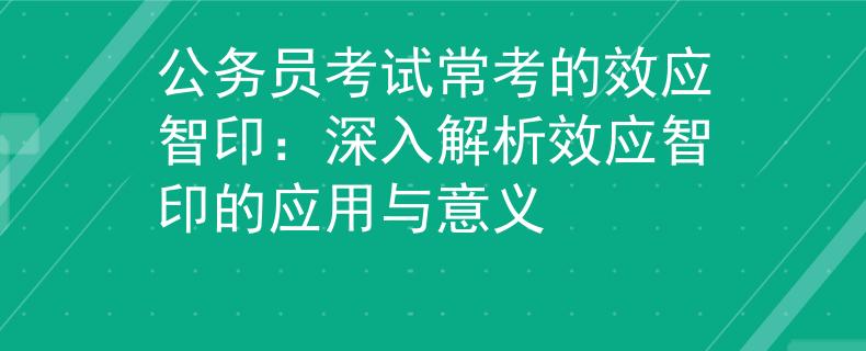 公务员考试常考的效应智印：深入解析效应智印的应用与意义