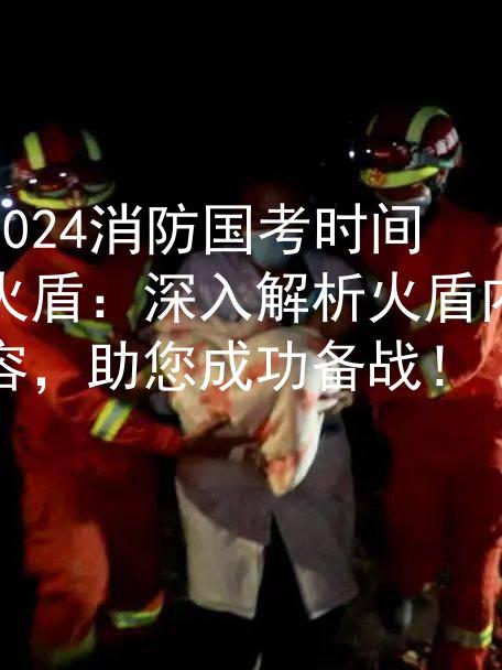 2024消防国考时间火盾：深入解析火盾内容，助您成功备战！图1