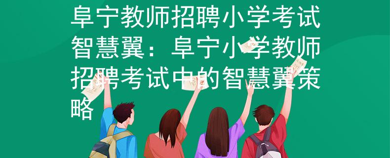 阜宁教师招聘小学考试智慧翼：阜宁小学教师招聘考试中的智慧翼策略