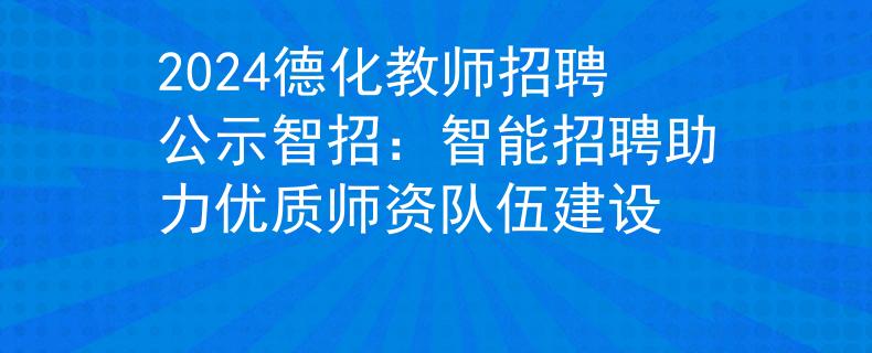 2024德化教师招聘公示智招：智能招聘助力优质师资队伍建设