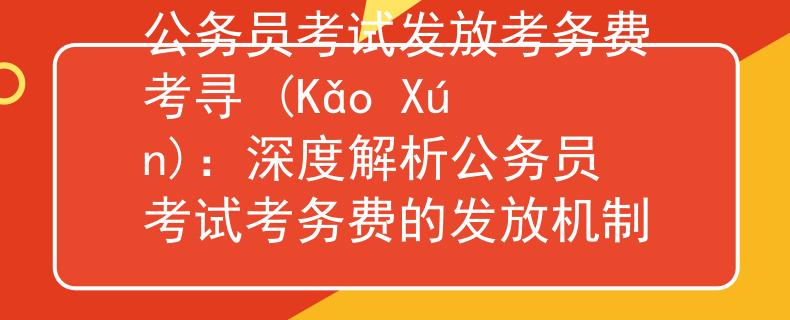 公务员考试发放考务费考寻 (Kǎo Xún)：深度解析公务员考试考务费的发放机制
