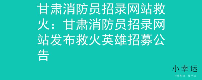 甘肃消防员招录网站救火：甘肃消防员招录网站发布救火英雄招募公告