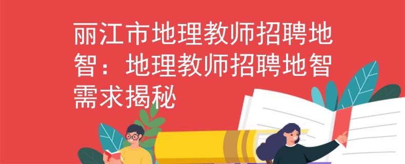 丽江市地理教师招聘地智：地理教师招聘地智需求揭秘