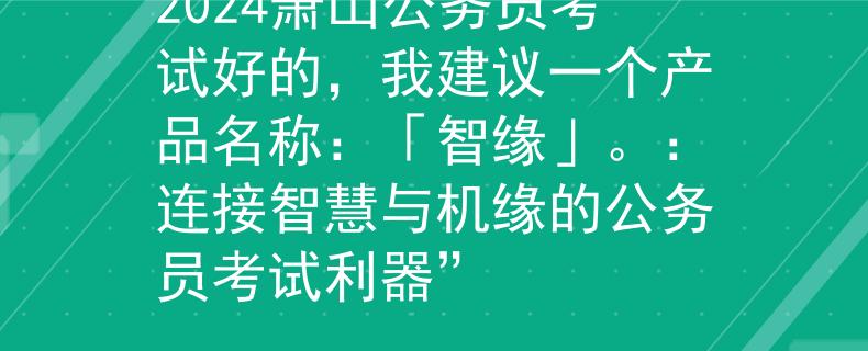2024萧山公务员考试好的，我建议一个产品名称：「智缘」。：连接智慧与机缘的公务员考试利器”