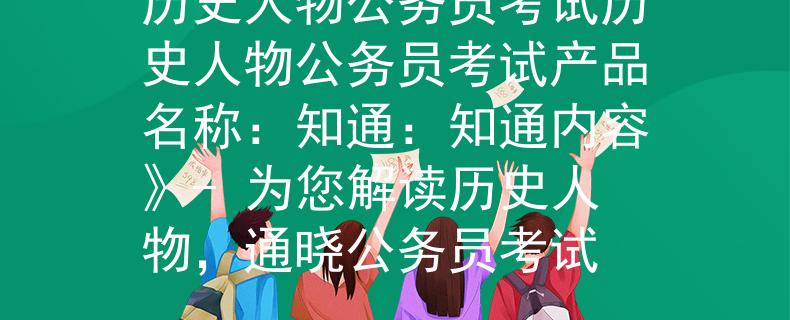 历史人物公务员考试历史人物公务员考试产品名称：知通：知通内容》- 为您解读历史人物，通晓公务员考试