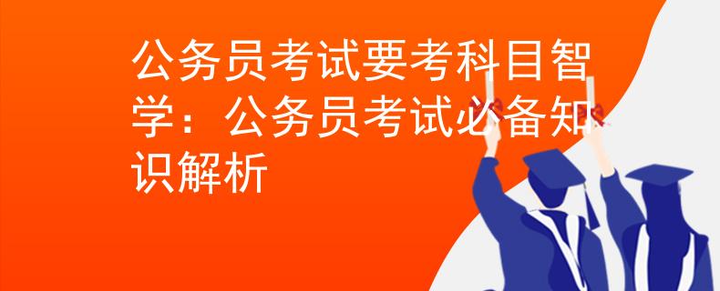 公务员考试要考科目智学：公务员考试必备知识解析