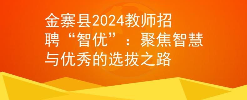 金寨县2024教师招聘“智优”：聚焦智慧与优秀的选拔之路