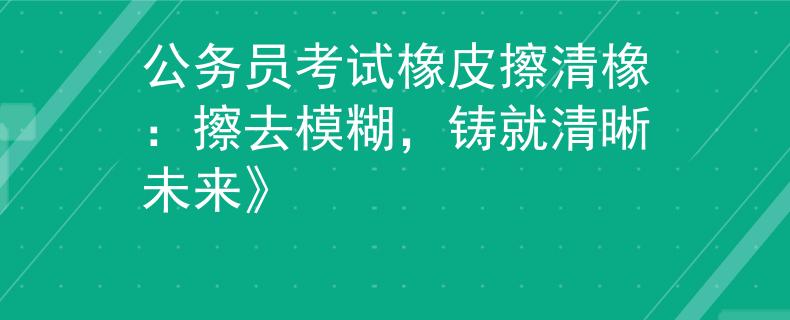 公务员考试橡皮擦清橡：擦去模糊，铸就清晰未来》