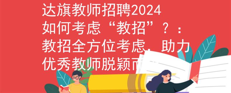 达旗教师招聘2024如何考虑“教招”？：教招全方位考虑，助力优秀教师脱颖而出