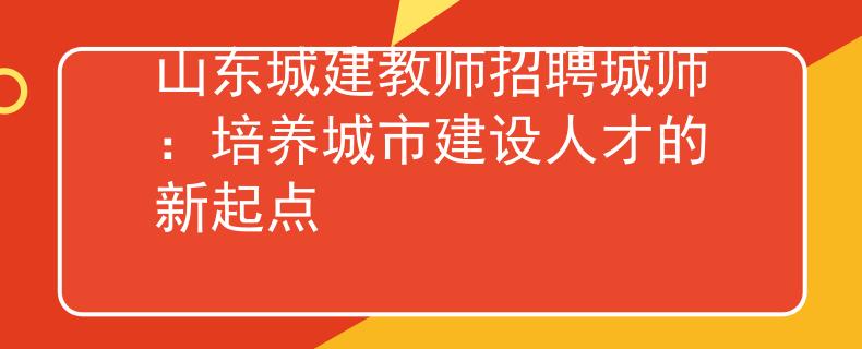 山东城建教师招聘城师：培养城市建设人才的新起点