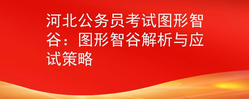 河北公务员考试图形智谷：图形智谷解析与应试策略