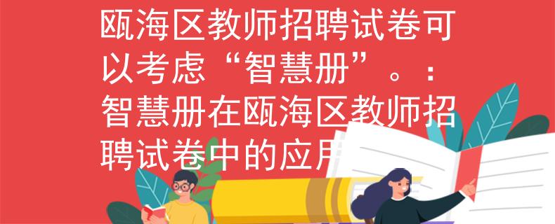 瓯海区教师招聘试卷可以考虑“智慧册”。：智慧册在瓯海区教师招聘试卷中的应用