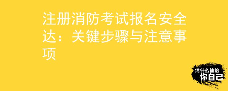 注册消防考试报名安全达：关键步骤与注意事项