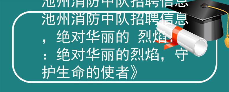 池州消防中队招聘信息池州消防中队招聘信息，绝对华丽的 烈焰！：绝对华丽的烈焰，守护生命的使者》
