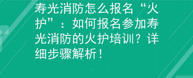 寿光消防怎么报名“火护”：如何报名参加寿光消防的火护培训？详细步骤解析！