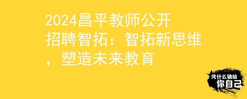 2024昌平教师公开招聘智拓：智拓新思维，塑造未来教育