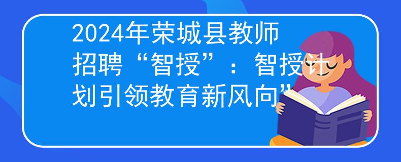 2024年荣城县教师招聘“智授”：智授计划引领教育新风向”