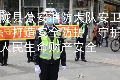 陇县公安消防大队安卫：打造安全防护，守护人民生命财产安全图2