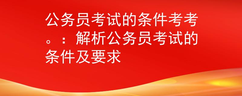 公务员考试的条件考考。：解析公务员考试的条件及要求