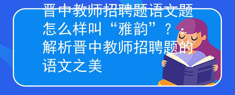 晋中教师招聘题语文题怎么样叫“雅韵”？：解析晋中教师招聘题的语文之美
