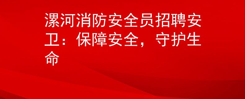 漯河消防安全员招聘安卫：保障安全，守护生命