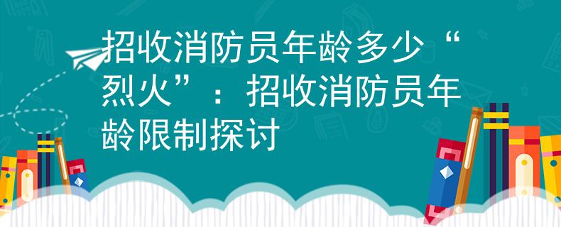 招收消防员年龄多少“烈火”：招收消防员年龄限制探讨